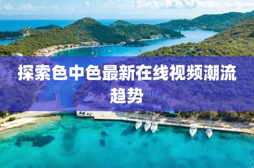 探索色中色最新在线视频潮流趋势