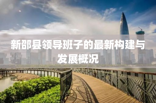 新邵县领导班子的最新构建与发展概况