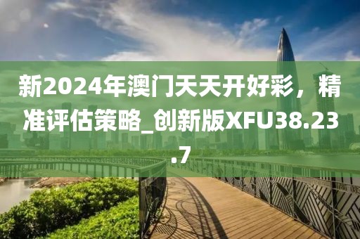 新2024年澳门天天开好彩，精准评估策略_创新版XFU38.23.7