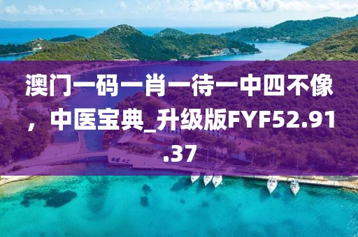 澳门一码一肖一待一中四不像，中医宝典_升级版FYF52.91.37
