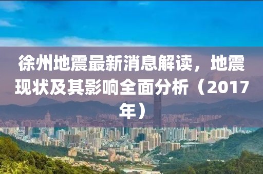 徐州地震最新消息解读，地震现状及其影响全面分析（2017年）