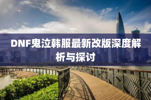 DNF鬼泣韩服最新改版深度解析与探讨