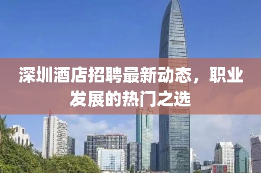 深圳酒店招聘最新动态，职业发展的热门之选