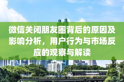 微信关闭朋友圈背后的原因及影响分析，用户行为与市场反应的观察与解读