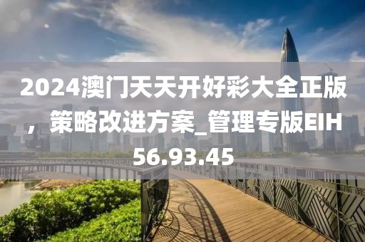 2024澳门天天开好彩大全正版，策略改进方案_管理专版EIH56.93.45