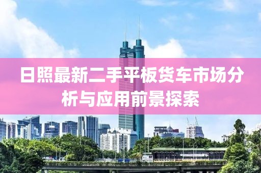 日照最新二手平板货车市场分析与应用前景探索