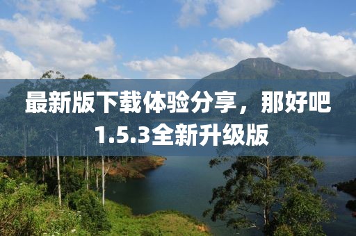 最新版下载体验分享，那好吧 1.5.3全新升级版