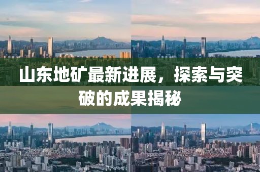 山东地矿最新进展，探索与突破的成果揭秘
