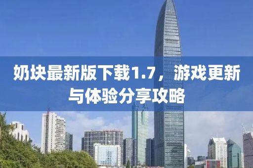 奶块最新版下载1.7，游戏更新与体验分享攻略