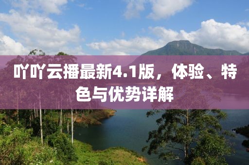 吖吖云播最新4.1版，体验、特色与优势详解