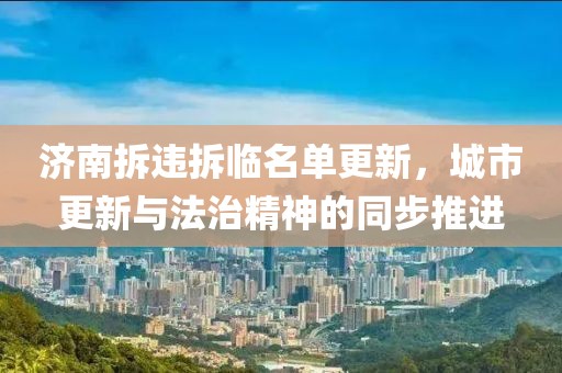济南拆违拆临名单更新，城市更新与法治精神的同步推进