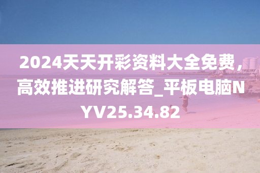 2024天天开彩资料大全免费，高效推进研究解答_平板电脑NYV25.34.82