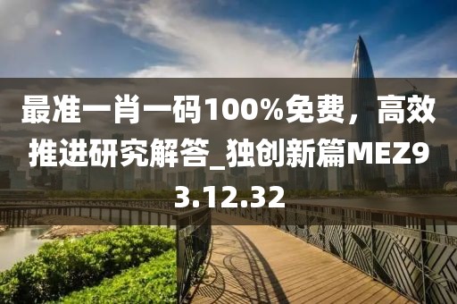最准一肖一码100%免费，高效推进研究解答_独创新篇MEZ93.12.32