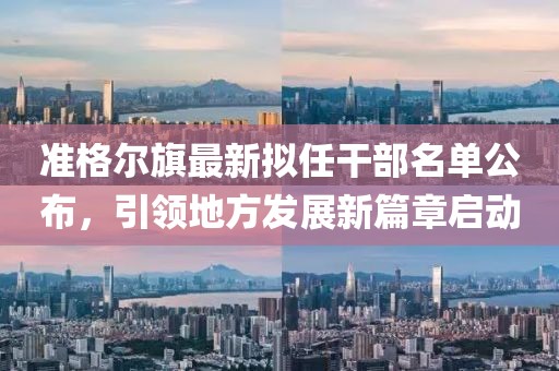 准格尔旗最新拟任干部名单公布，引领地方发展新篇章启动