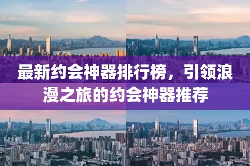最新约会神器排行榜，引领浪漫之旅的约会神器推荐