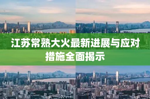 江苏常熟大火最新进展与应对措施全面揭示