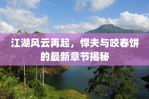 江湖风云再起，悍夫与咬春饼的最新章节揭秘