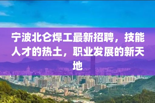 宁波北仑焊工最新招聘，技能人才的热土，职业发展的新天地