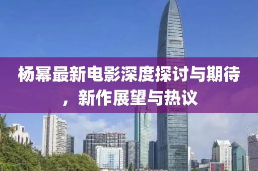 杨幂最新电影深度探讨与期待，新作展望与热议