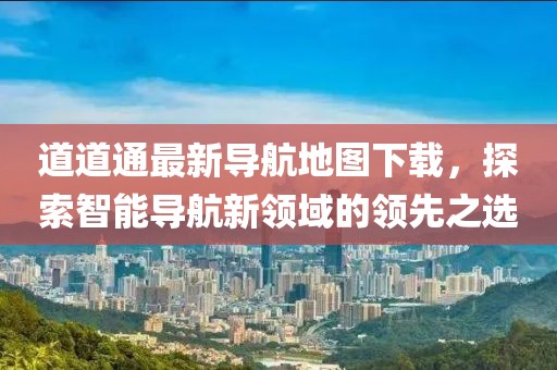 道道通最新导航地图下载，探索智能导航新领域的领先之选