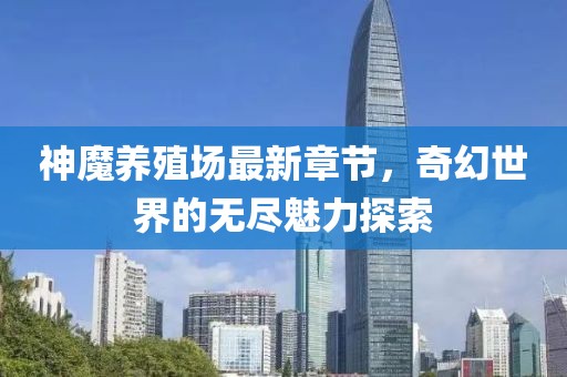 神魔养殖场最新章节，奇幻世界的无尽魅力探索