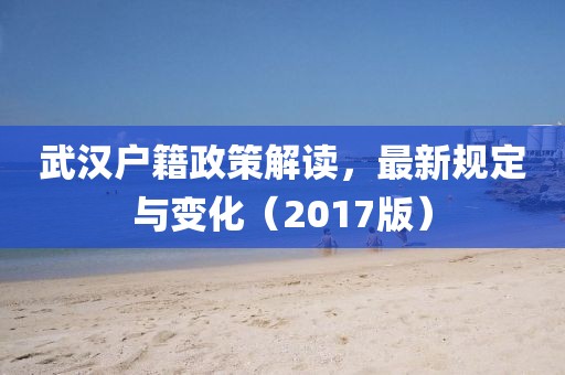 武汉户籍政策解读，最新规定与变化（2017版）