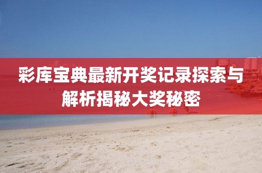 彩库宝典最新开奖记录探索与解析揭秘大奖秘密