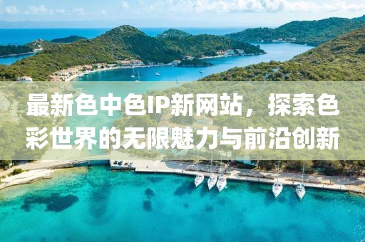 最新色中色IP新网站，探索色彩世界的无限魅力与前沿创新
