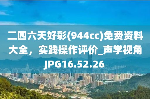 二四六天好彩(944cc)免费资料大全，实践操作评价_声学视角JPG16.52.26