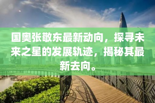 国奥张敬东最新动向，探寻未来之星的发展轨迹，揭秘其最新去向。