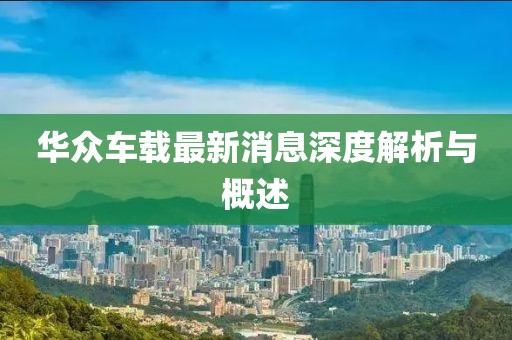 华众车载最新消息深度解析与概述