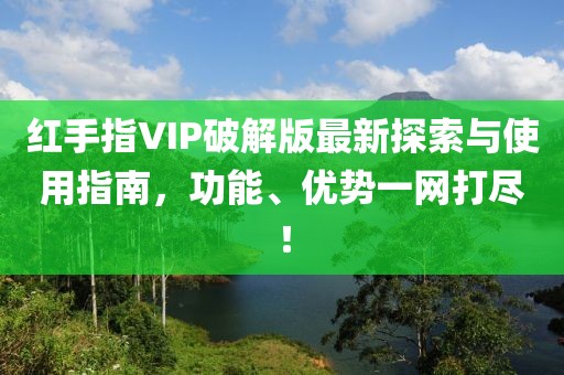 红手指VIP破解版最新探索与使用指南，功能、优势一网打尽！
