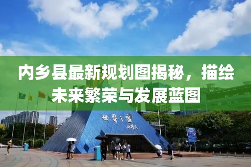 内乡县最新规划图揭秘，描绘未来繁荣与发展蓝图
