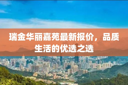 瑞金华丽嘉苑最新报价，品质生活的优选之选