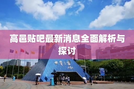 高邑贴吧最新消息全面解析与探讨