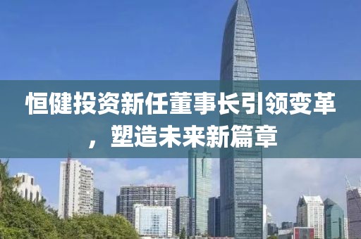 恒健投资新任董事长引领变革，塑造未来新篇章