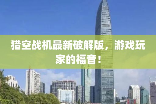 猎空战机最新破解版，游戏玩家的福音！