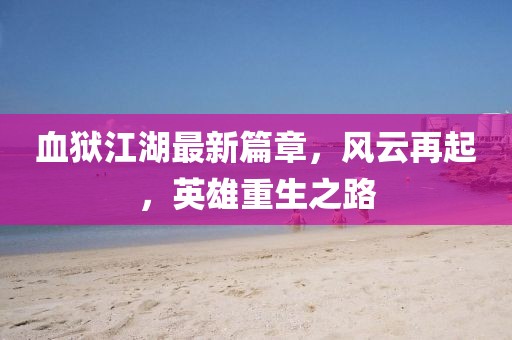 血狱江湖最新篇章，风云再起，英雄重生之路