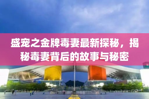 盛宠之金牌毒妻最新探秘，揭秘毒妻背后的故事与秘密