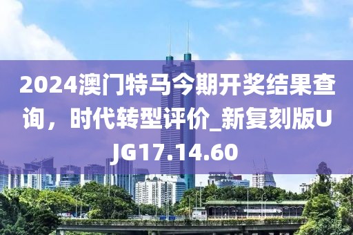 2024澳门特马今期开奖结果查询，时代转型评价_新复刻版UJG17.14.60