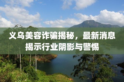 义乌美容诈骗揭秘，最新消息揭示行业阴影与警惕
