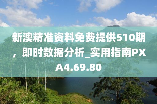 新澳精准资料免费提供510期，即时数据分析_实用指南PXA4.69.80