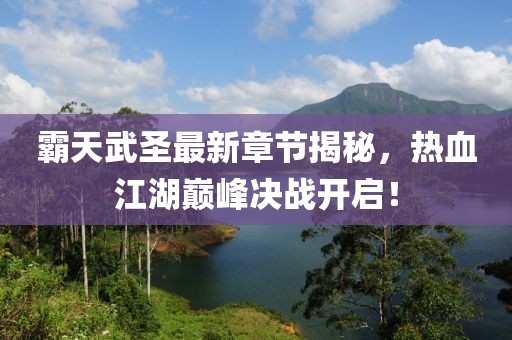霸天武圣最新章节揭秘，热血江湖巅峰决战开启！