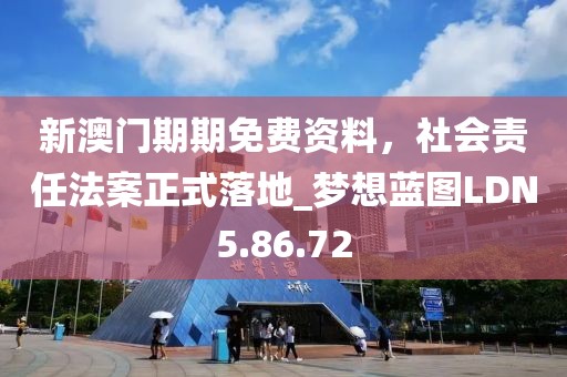 新澳门期期免费资料，社会责任法案正式落地_梦想蓝图LDN5.86.72