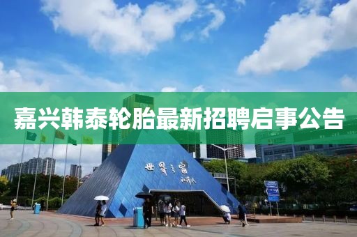 嘉兴韩泰轮胎最新招聘启事公告