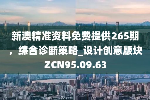 新澳精准资料免费提供265期，综合诊断策略_设计创意版块ZCN95.09.63