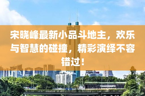 宋晓峰最新小品斗地主，欢乐与智慧的碰撞，精彩演绎不容错过！