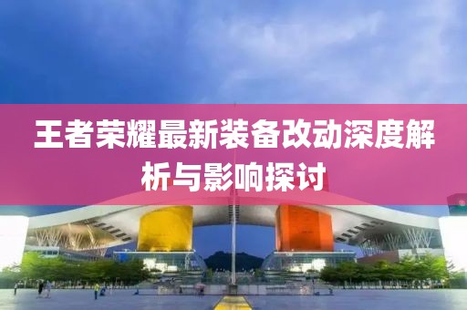 王者荣耀最新装备改动深度解析与影响探讨