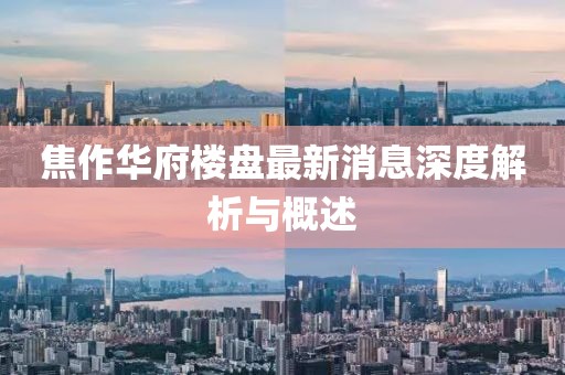 焦作华府楼盘最新消息深度解析与概述