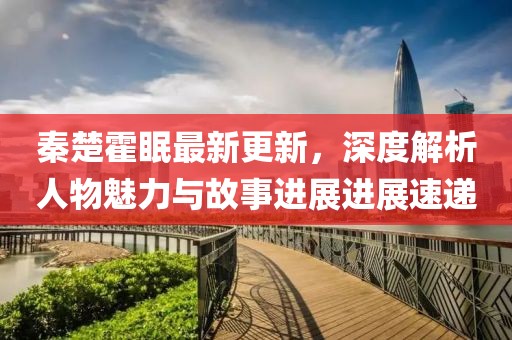 秦楚霍眠最新更新，深度解析人物魅力与故事进展进展速递